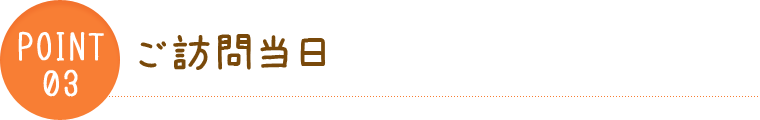 point03 ご訪問当日